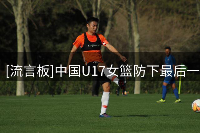 [流言板]中国U17女篮防下最后一攻，还剩14秒落后1分有绝杀机会